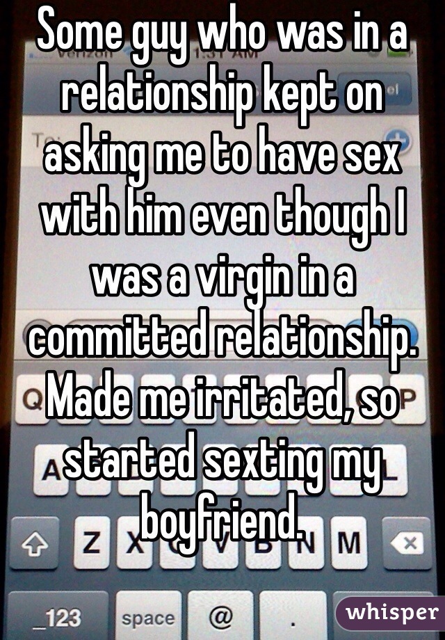 Some guy who was in a relationship kept on asking me to have sex with him even though I was a virgin in a committed relationship. Made me irritated, so started sexting my boyfriend.