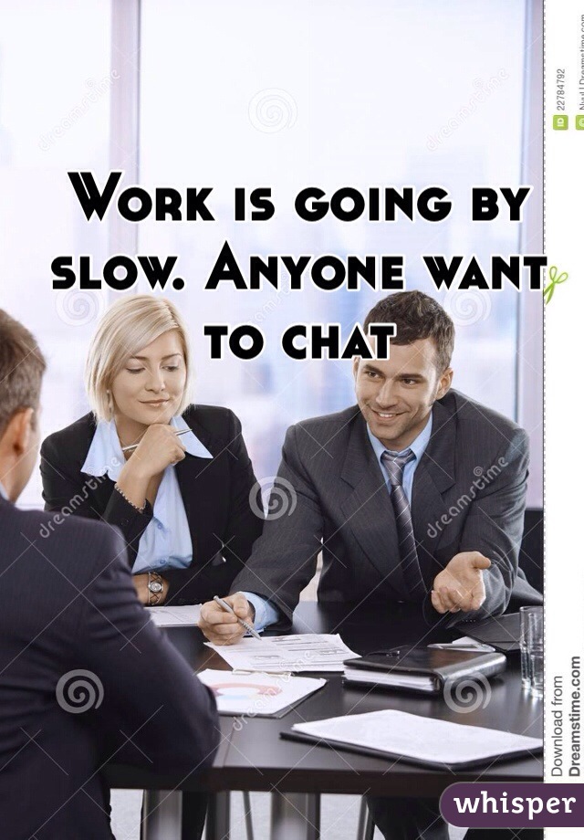 Work is going by slow. Anyone want to chat
