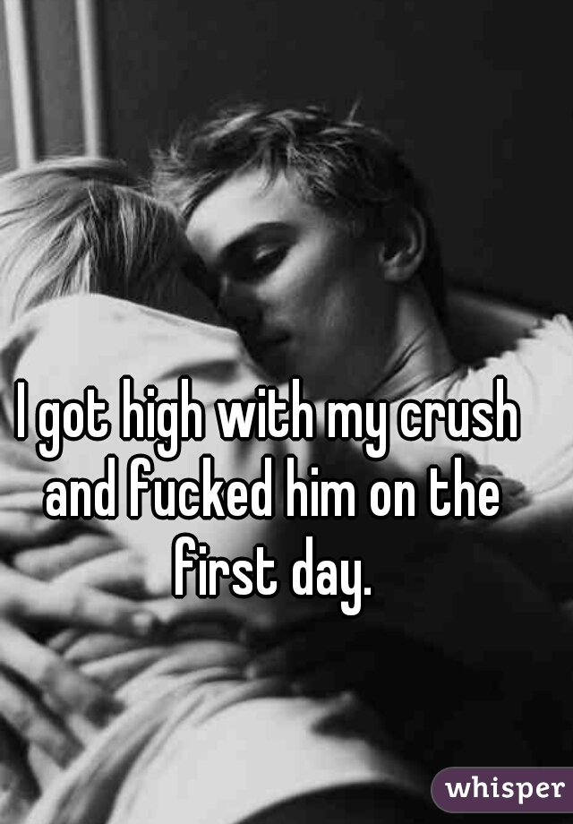 I got high with my crush and fucked him on the first day.