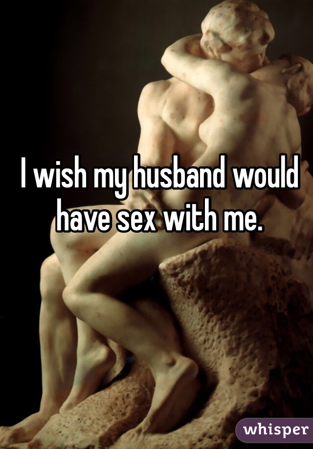 I wish my husband would have sex with me.