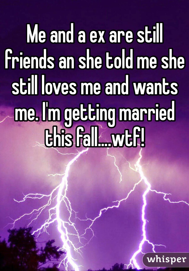 Me and a ex are still friends an she told me she still loves me and wants me. I'm getting married this fall....wtf!
