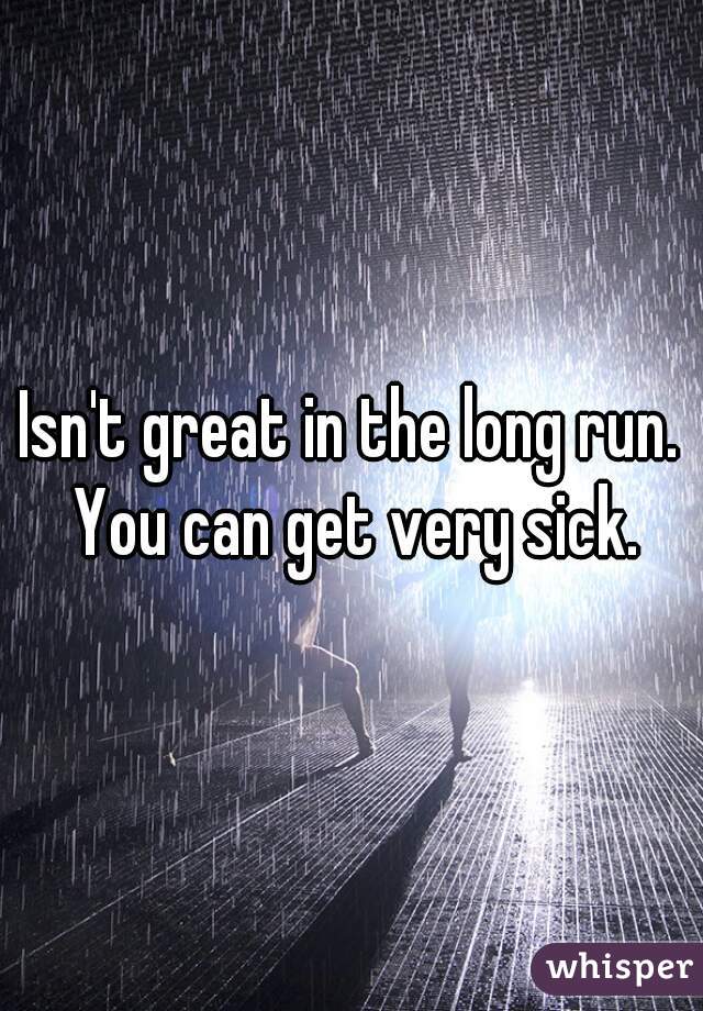 Isn't great in the long run. You can get very sick.