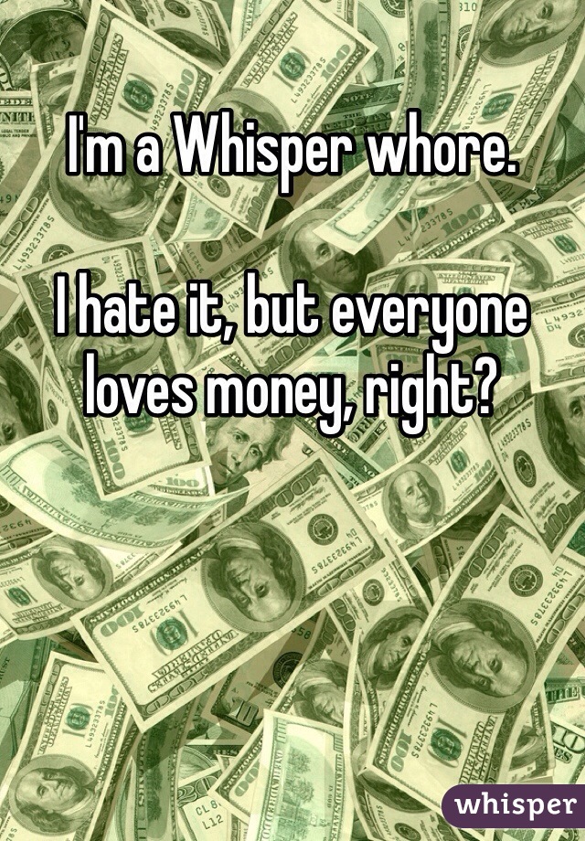 I'm a Whisper whore.

I hate it, but everyone loves money, right?