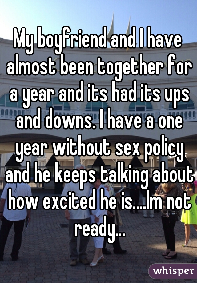 My boyfriend and I have almost been together for a year and its had its ups and downs. I have a one year without sex policy and he keeps talking about how excited he is....Im not ready...
