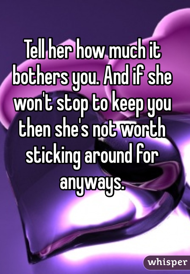 Tell her how much it bothers you. And if she won't stop to keep you then she's not worth sticking around for anyways. 
