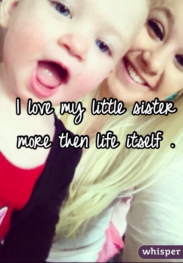 I love my little sister more then life itself .