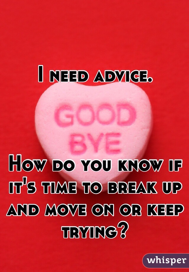I need advice. 



How do you know if it's time to break up and move on or keep trying?
