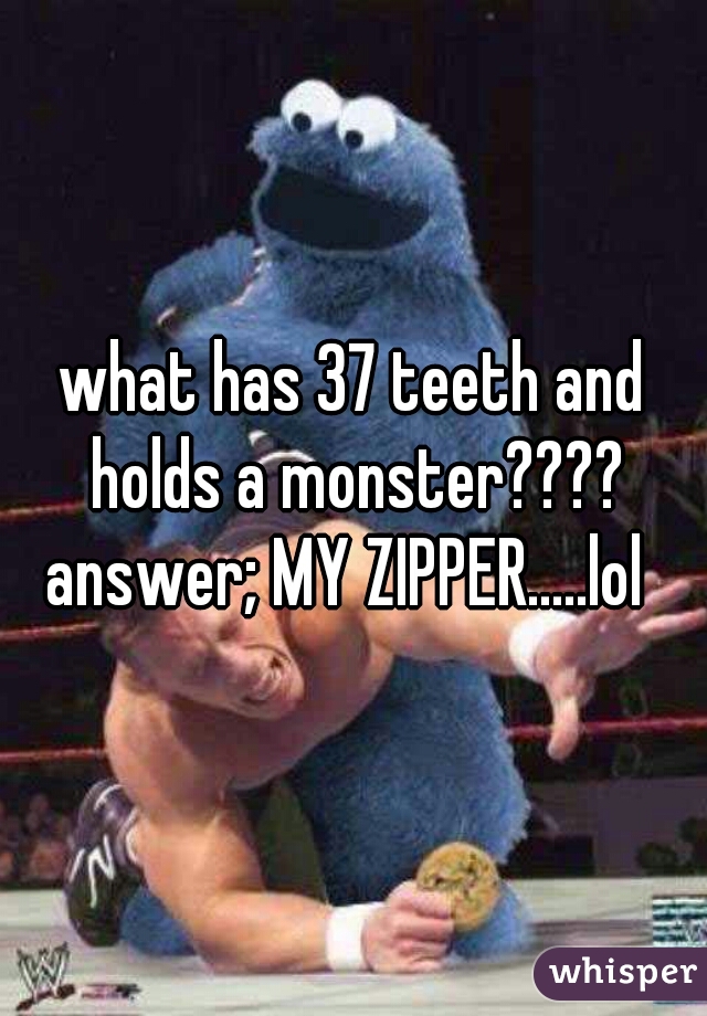 what has 37 teeth and holds a monster????


answer; MY ZIPPER.....lol 