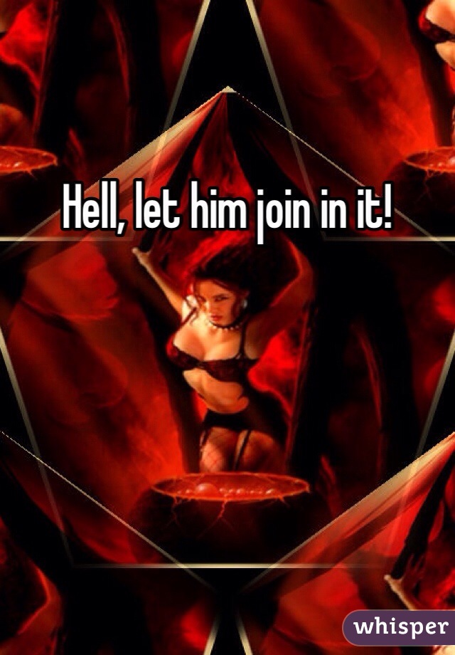 Hell, let him join in it!