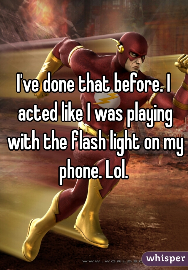 I've done that before. I acted like I was playing with the flash light on my phone. Lol. 