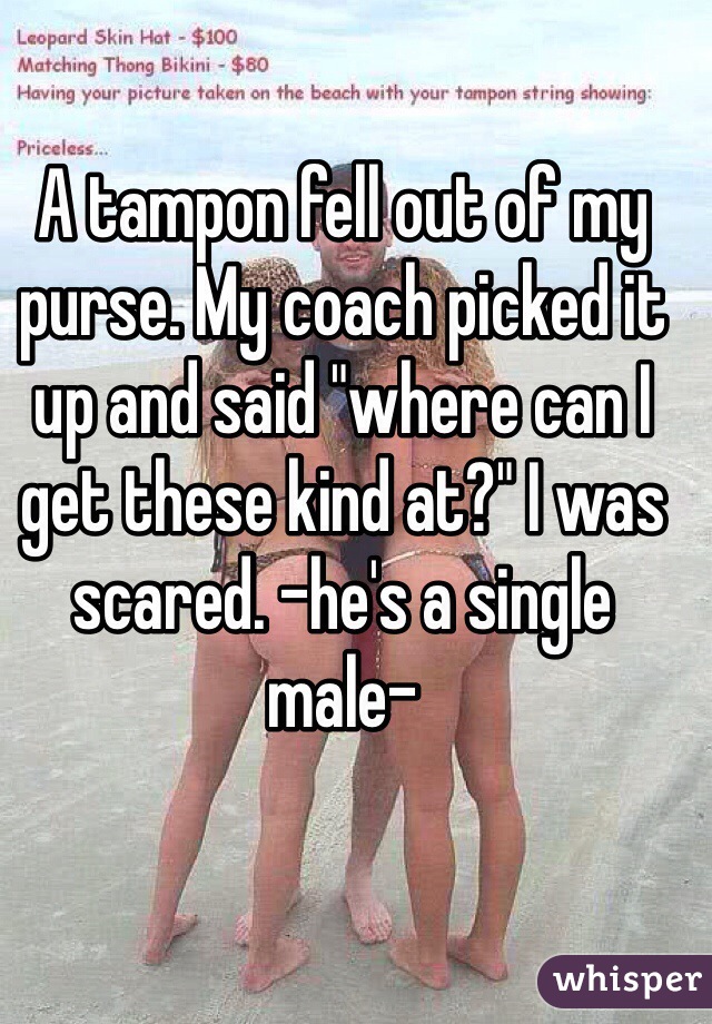 A tampon fell out of my purse. My coach picked it up and said "where can I get these kind at?" I was scared. -he's a single male-