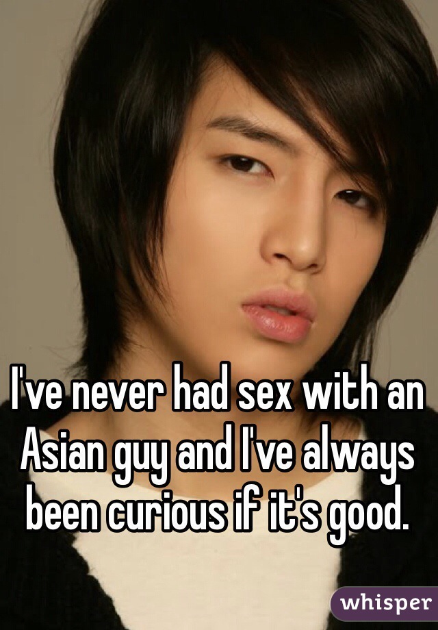 I've never had sex with an Asian guy and I've always been curious if it's good. 