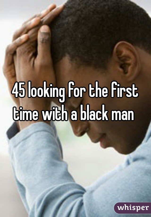 45 looking for the first time with a black man  