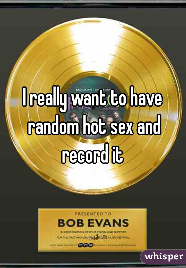 I really want to have random hot sex and record it 