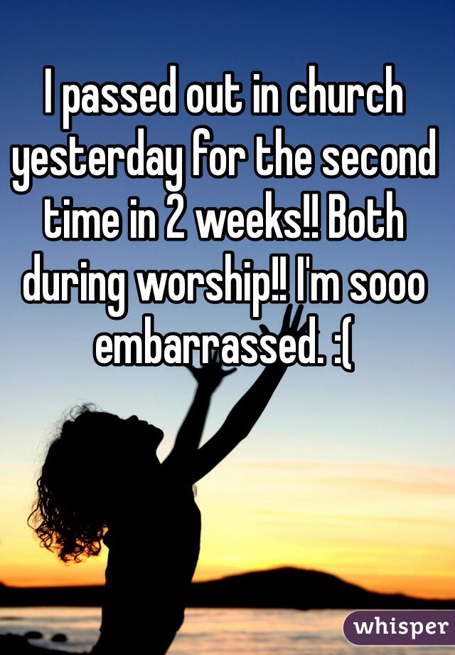 
I passed out in church yesterday for the second time in 2 weeks!! Both during worship!! I'm sooo embarrassed. :(