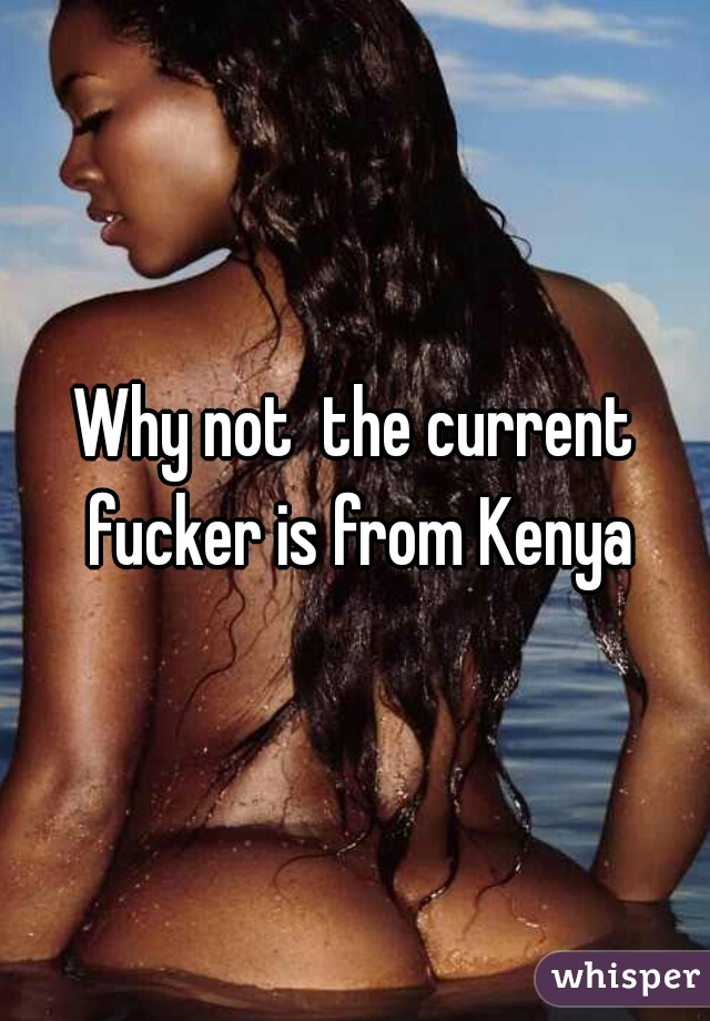 Why not  the current fucker is from Kenya
