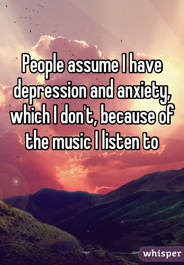 People assume I have depression and anxiety, which I don't, because of the music I listen to