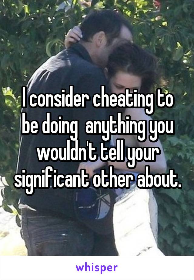 I consider cheating to be doing  anything you wouldn't tell your significant other about.
