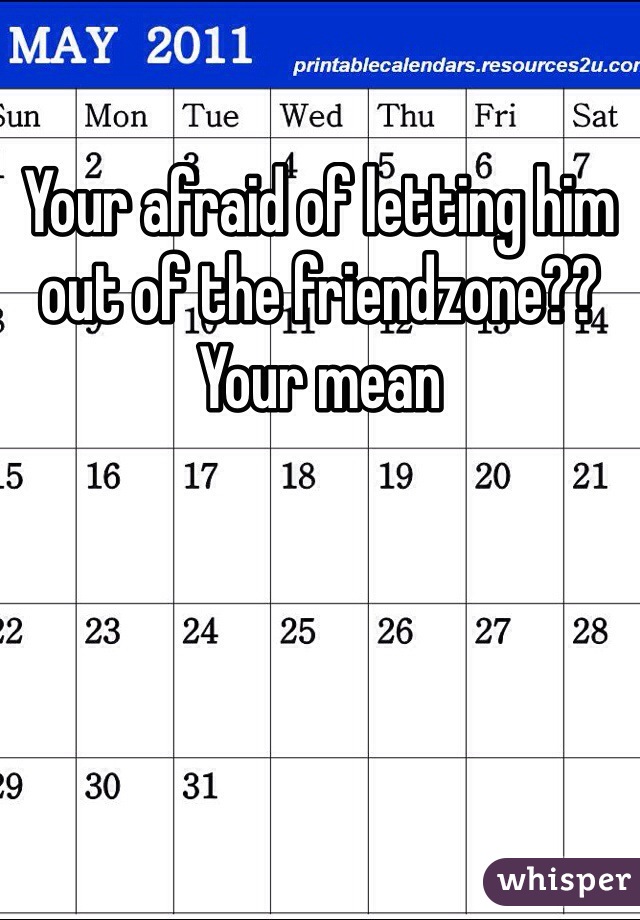Your afraid of letting him out of the friendzone?? Your mean