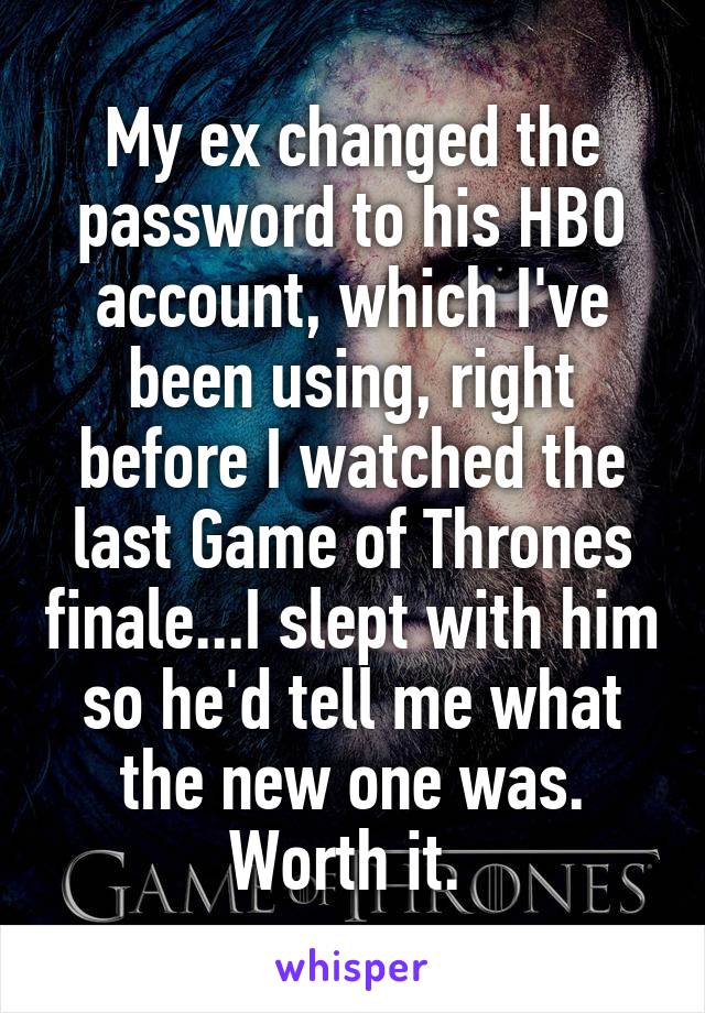 My ex changed the password to his HBO account, which I've been using, right before I watched the last Game of Thrones finale...I slept with him so he'd tell me what the new one was. Worth it. 