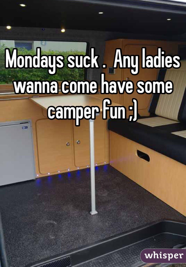 Mondays suck .  Any ladies wanna come have some camper fun ;)