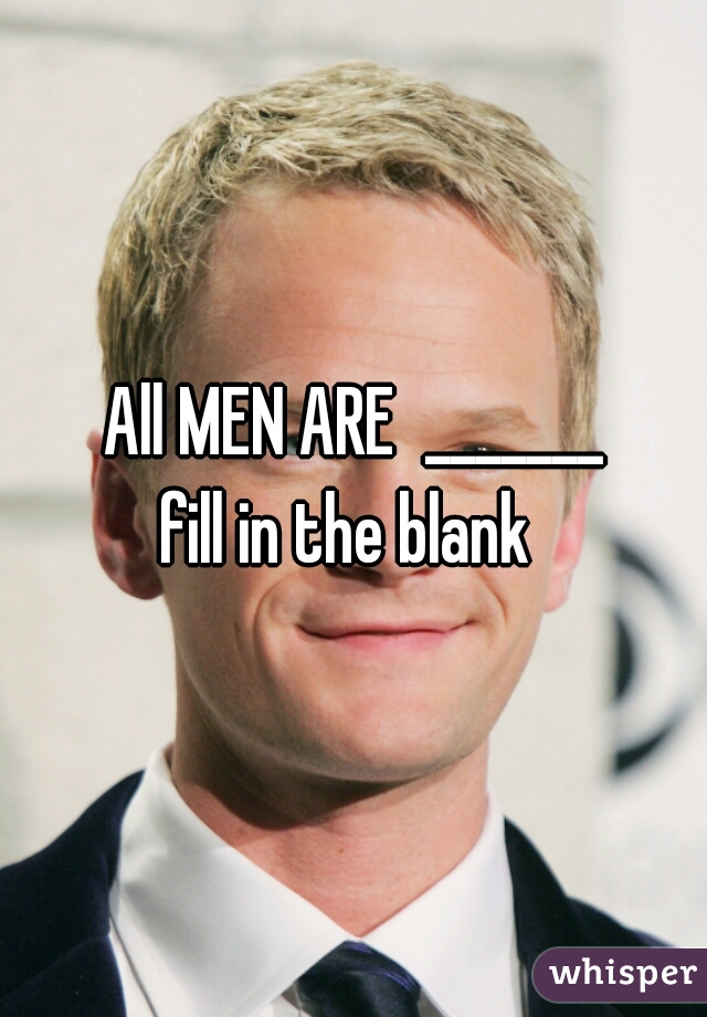 All MEN ARE  _______
fill in the blank 