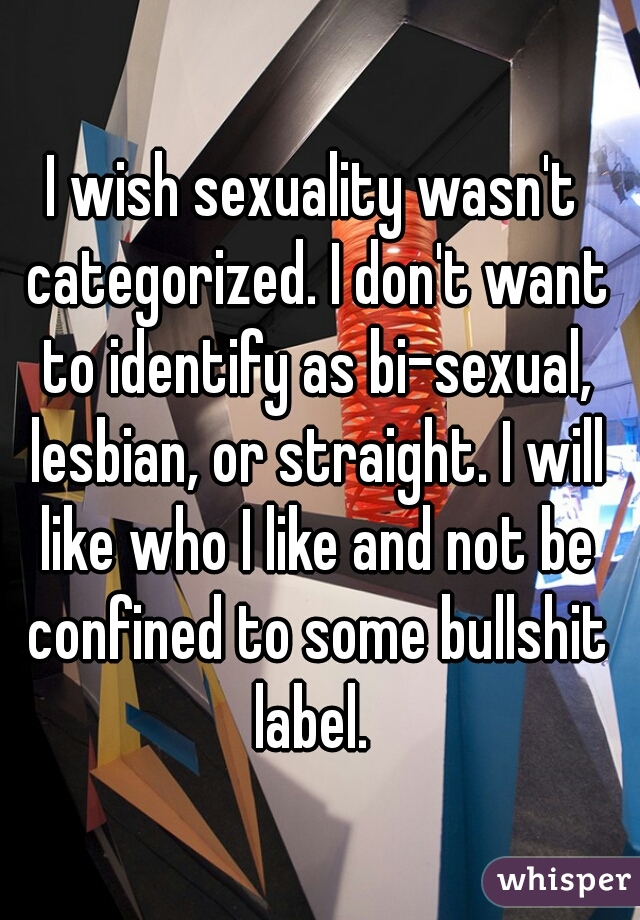 I wish sexuality wasn't categorized. I don't want to identify as bi-sexual, lesbian, or straight. I will like who I like and not be confined to some bullshit label. 