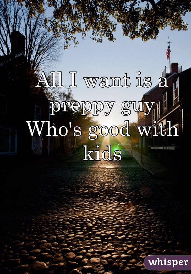 All I want is a preppy guy
Who's good with kids