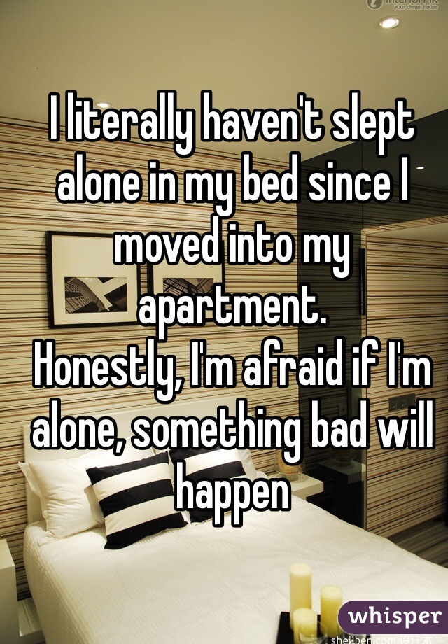 I literally haven't slept alone in my bed since I moved into my apartment.
Honestly, I'm afraid if I'm alone, something bad will happen 