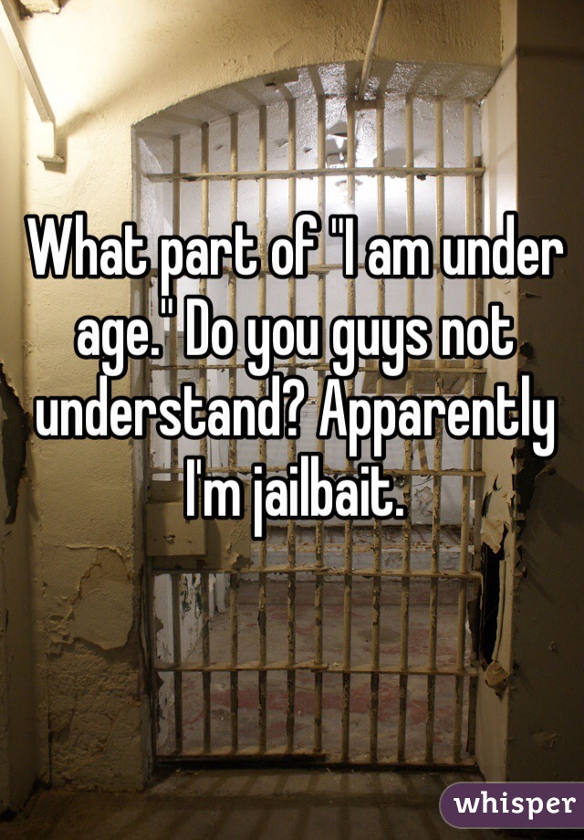 What part of "I am under age." Do you guys not understand? Apparently I'm jailbait.