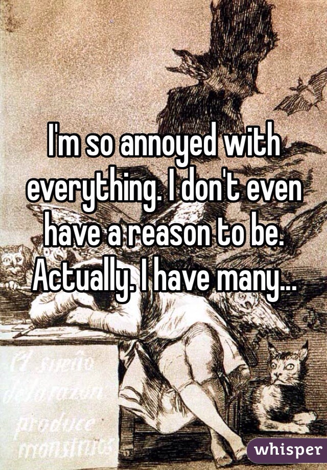 I'm so annoyed with everything. I don't even have a reason to be. Actually. I have many...