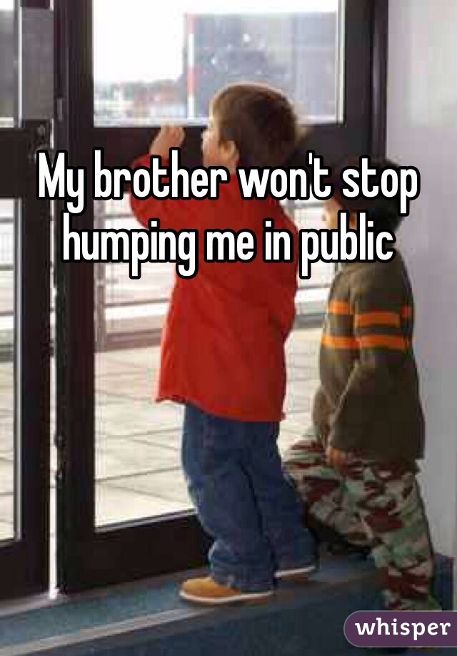 My brother won't stop humping me in public 
