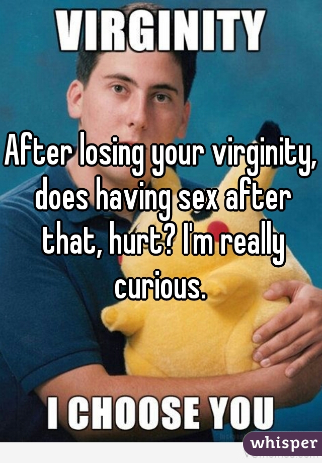 After losing your virginity, does having sex after that, hurt? I'm really curious. 