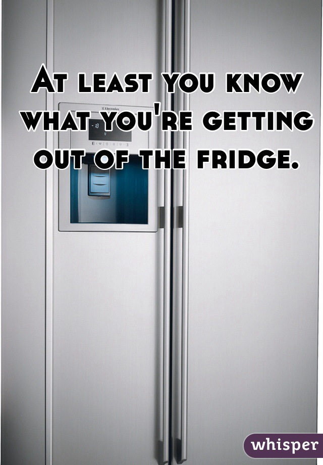 At least you know what you're getting out of the fridge. 
