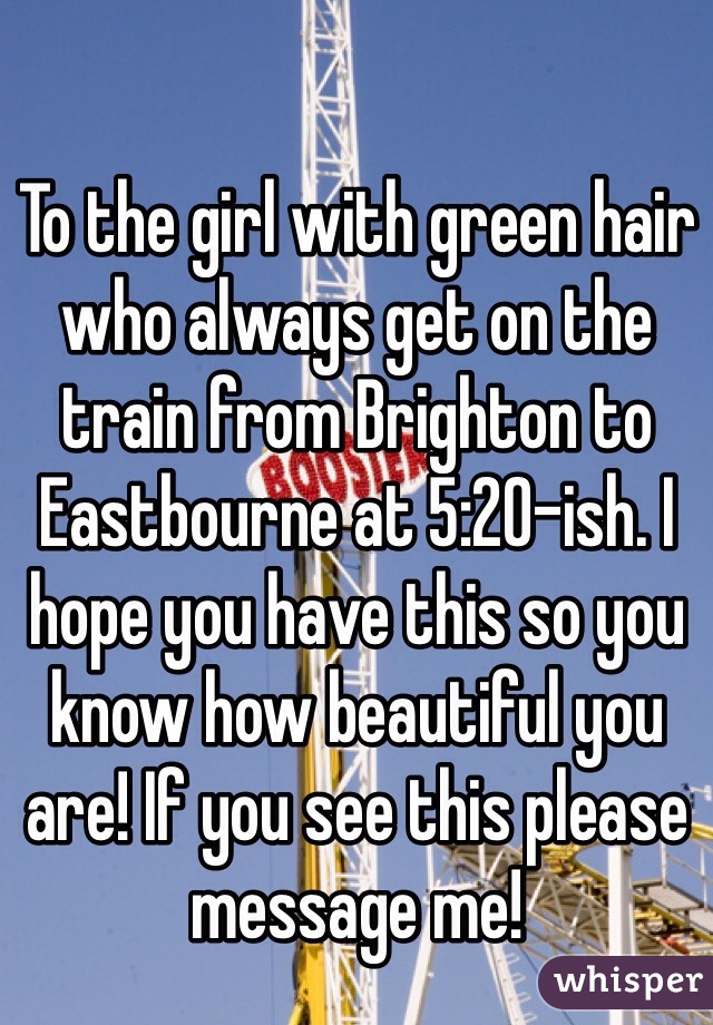 To the girl with green hair who always get on the train from Brighton to Eastbourne at 5:20-ish. I hope you have this so you know how beautiful you are! If you see this please message me! 