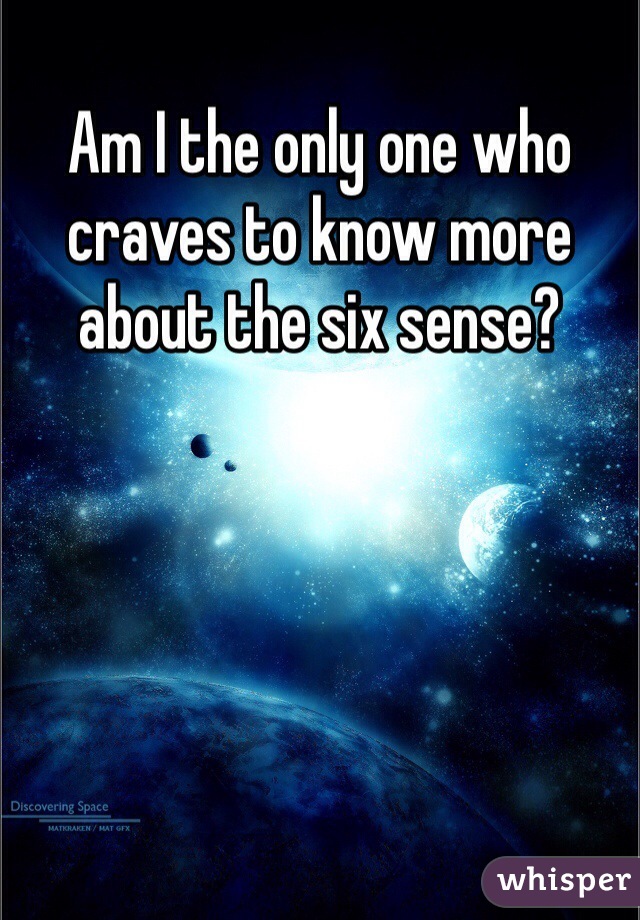 Am I the only one who craves to know more about the six sense?