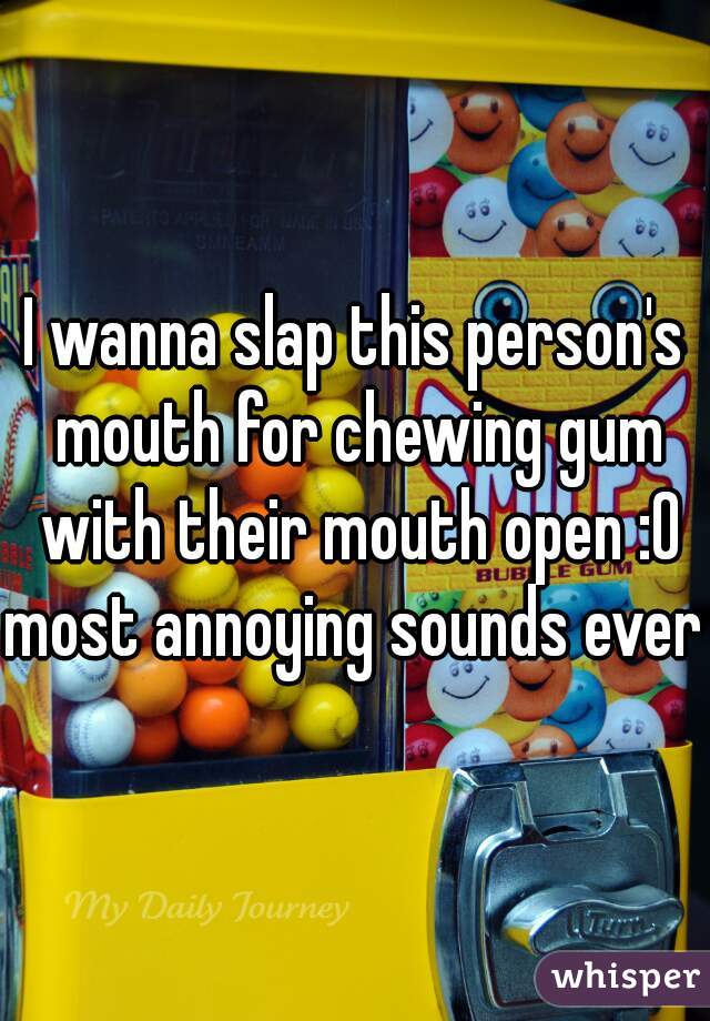 I wanna slap this person's mouth for chewing gum with their mouth open :0
most annoying sounds ever