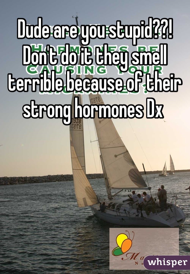 Dude are you stupid??! Don't do it they smell terrible because of their strong hormones Dx 