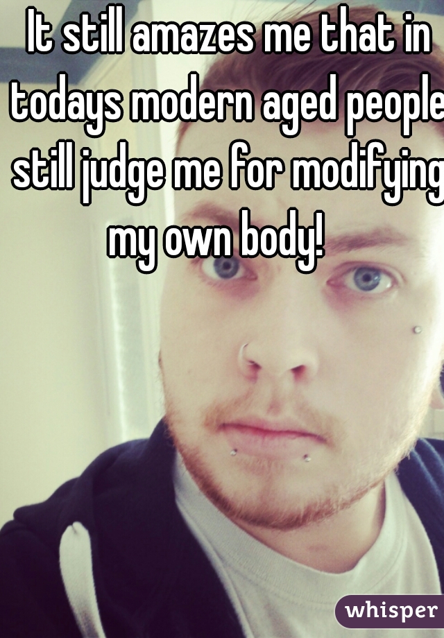  It still amazes me that in todays modern aged people still judge me for modifying my own body!   