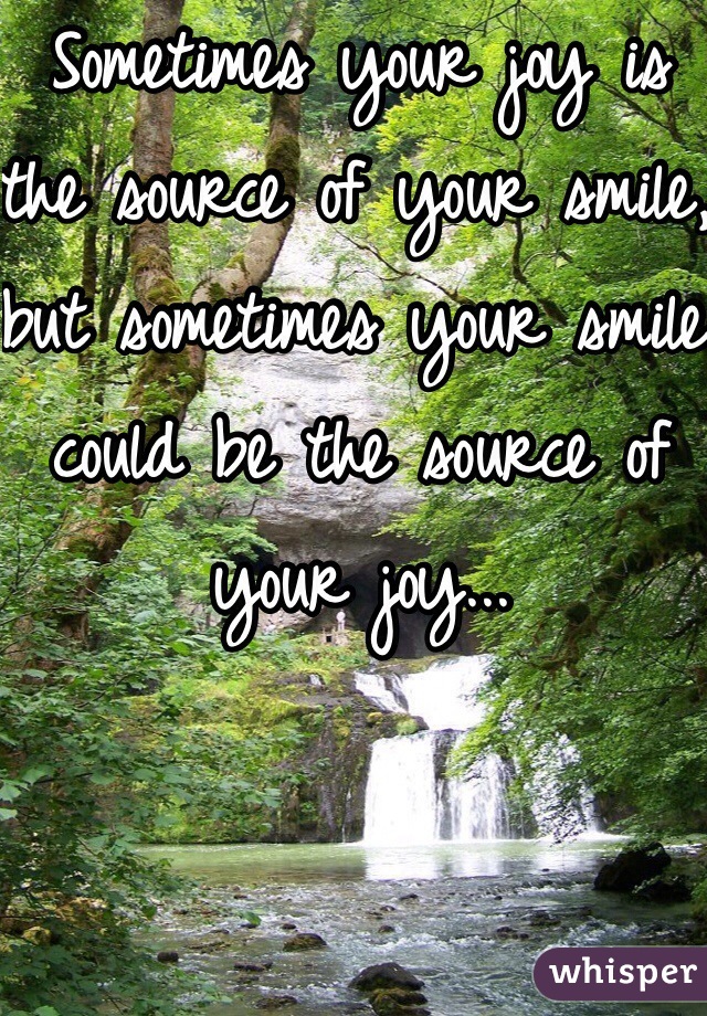 Sometimes your joy is the source of your smile, but sometimes your smile could be the source of your joy... 