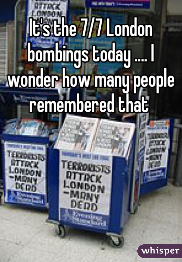 It's the 7/7 London bombings today .... I wonder how many people remembered that 