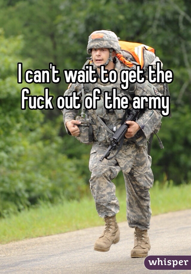 I can't wait to get the fuck out of the army 