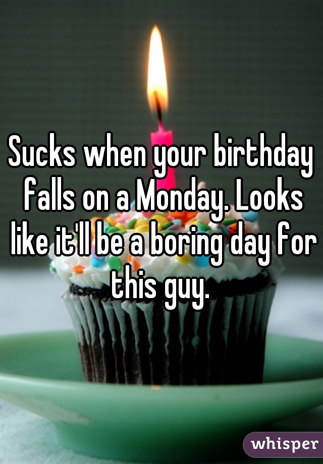 Sucks when your birthday falls on a Monday. Looks like it'll be a boring day for this guy. 