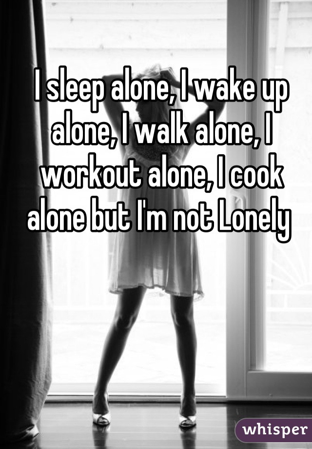 I sleep alone, I wake up alone, I walk alone, I workout alone, I cook alone but I'm not Lonely 