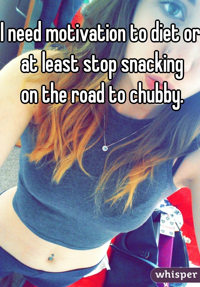 I need motivation to diet or at least stop snacking
 on the road to chubby.