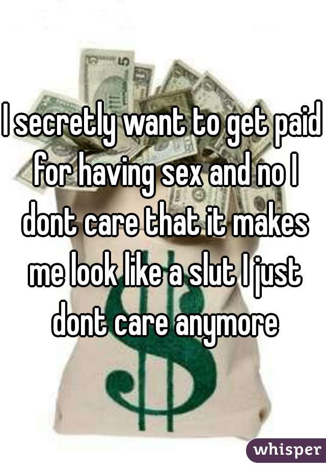 I secretly want to get paid for having sex and no I dont care that it makes me look like a slut I just dont care anymore