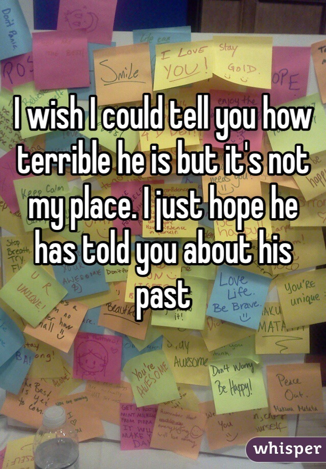 I wish I could tell you how terrible he is but it's not my place. I just hope he has told you about his past