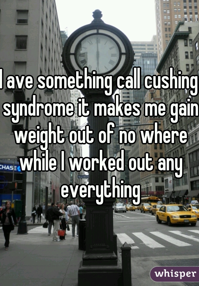 I ave something call cushing syndrome it makes me gain weight out of no where while I worked out any everything