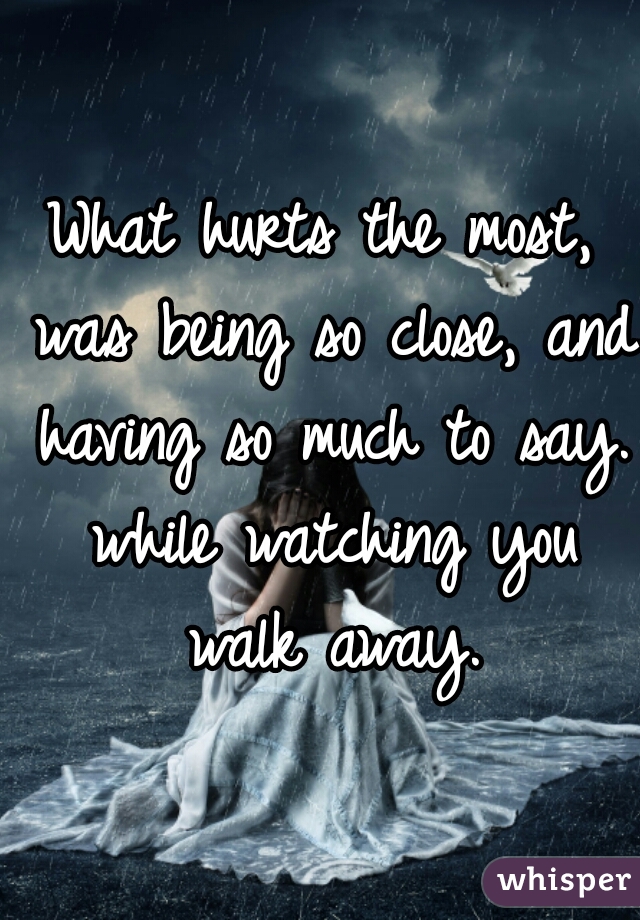 What hurts the most, was being so close, and having so much to say. while watching you walk away.