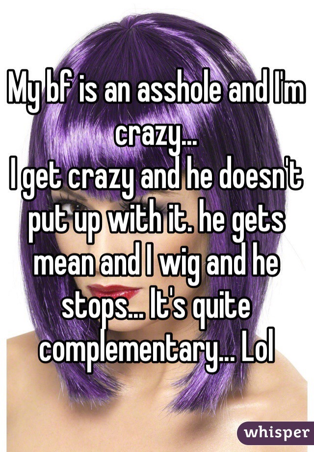 My bf is an asshole and I'm crazy... 
I get crazy and he doesn't put up with it. he gets mean and I wig and he stops... It's quite complementary... Lol
